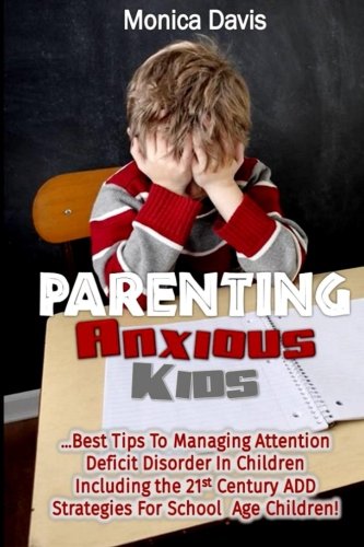 Parenting Anxious Kids: Best Tips to Managing Attention Deficit Disorder In Children Including the 21st Century ADD Strategies for School Age Children!