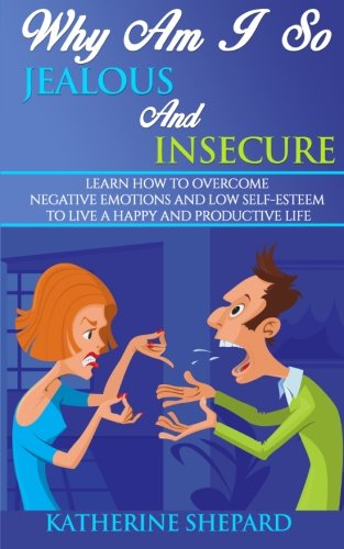 Why am I so Jealous and Insecure: Learn How to Overcome Negative Emotions and Low Self-esteem to live a Happy and Productive Life