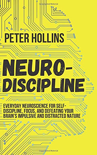 Neuro-Discipline: Everyday Neuroscience for Self-Discipline, Focus, and Defeating Your Brain’s Impulsive and Distracted Nature
