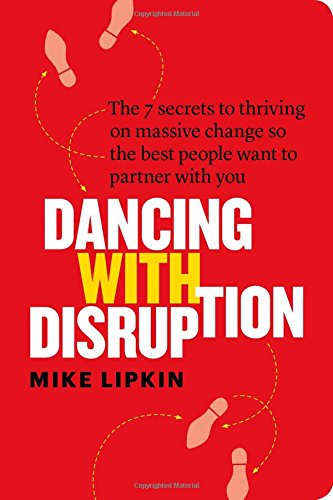 Dancing with Disruption: The 7 secrets to thriving on massive change so the best people want to partner with you