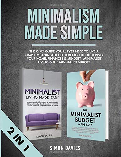 Minimalism Made Simple: The Only Guide You’ll Ever Need To Live A Simple Meaningful Life Through Decluttering Your Home, Finances & Mindset - Minimalist Living & The Minimalist Budget (2 in 1)