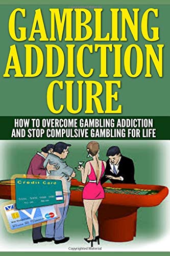 Gambling Addiction Cure: How To Overcome Gambling Addiction And Stop Compulsive Gambling For Life