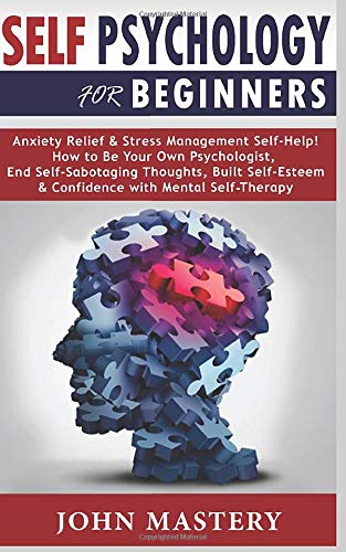 SELF PSYCHOLOGY for Beginners: Anxiety Relief & Stress Management Self-Help! How to Be Your Own Psychologist, End Self-Sabotaging Thoughts, Built Self-Esteem & Confidence with Mental Self-Therapy