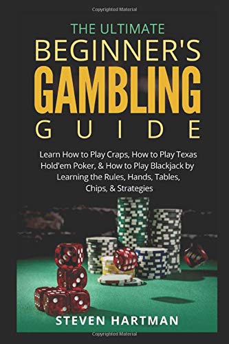 The Ultimate Beginner's Gambling Guide:: Learn How to Play Craps, How to Play Texas Hold'em Poker, & How to Play Blackjack by Learning the Rules, Hands, Tables, Chips, & Strategies