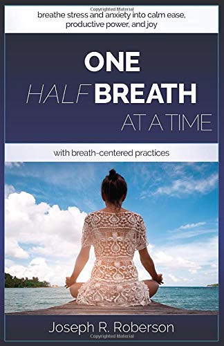 One Half-Breath At A Time: How To Turn Stress & Anxiety Into Calm Ease, Productive Power, And Joy With Breath-Centered Practices