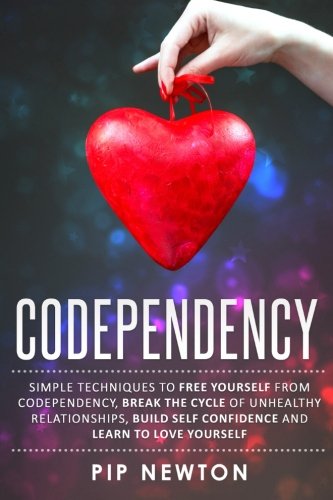 Codependency: Simple Techniques To Free Yourself From Codependency, Break The Cycle Of Unhealthy Relationships, Build Self Confidence And Learn To Love Yourself