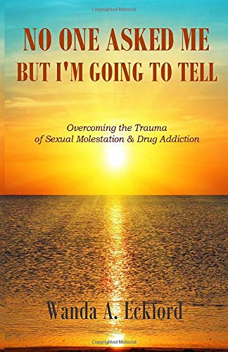 No One Asked Me, But I'm Going to Tell: Overcoming the Trauma of Sexual Molestation & Drug Addiction