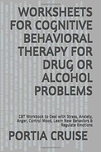 WORKSHEETS FOR COGNITIVE BEHAVIORAL THERAPY FOR DRUG OR ALCOHOL PROBLEMS: CBT Workbook to Deal with Stress, Anxiety, Anger, Control Mood, Learn New Behaviors & Regulate Emotions