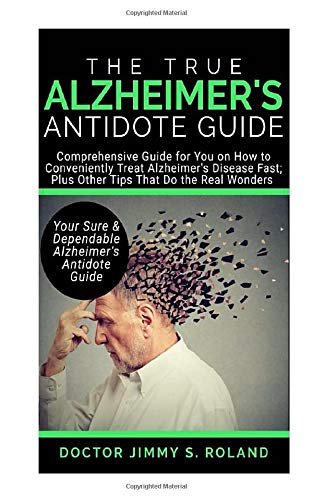 The True Alzheimer’s Anti-Dote Guide: Comprehensive Guide for You on How to Conveniently Treat Alzheimer Disease Fast; Plus Other Tips That Do the Real Wonders