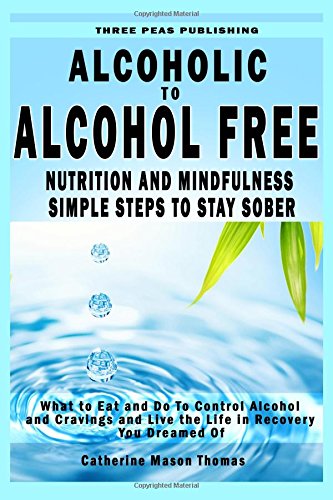 Alcoholic to Alcohol Free - Nutrition and Mindfulness Steps to Stay Sober: What To Eat To Control Alcohol and Cravings and Help You Live The Life You Dreamed Of In Recovery