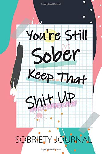 You're Still Sober. Keep That Shit Up, Sobriety Journal: Daily Journal & Planner for Addiction Recovery, Gratitude.