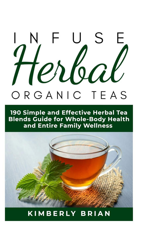 Infuse Herbal organic Teas: 190 Simple and Effective Herbal Tea blends guide for Whole-Body Health and Entire Family Wellness (Formulated tea for Common Ailment, stress management, immune support 2019