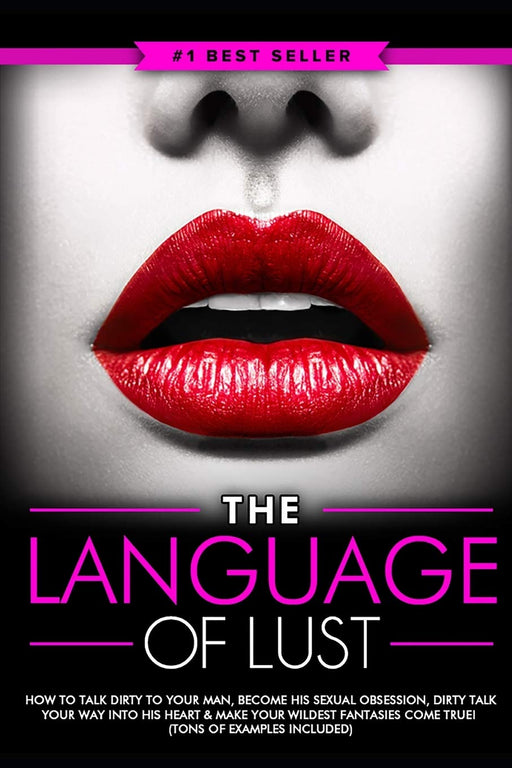 Dirty Talk: The Language of Lust - How to Talk Dirty to Your Man, Become His Sexual Obsession, Dirty Talk Your Way into His Heart & Make Your Wildest Fantasies Come True! (Tons of Examples Included)