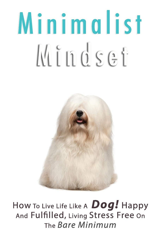 Minimalist Living: How to Live Life Like a Dog! Happy and Fulfilled, Living Stress Free on the Bare Minimum. Learn to Enjoy Being on a Budget, Working Less While Living More