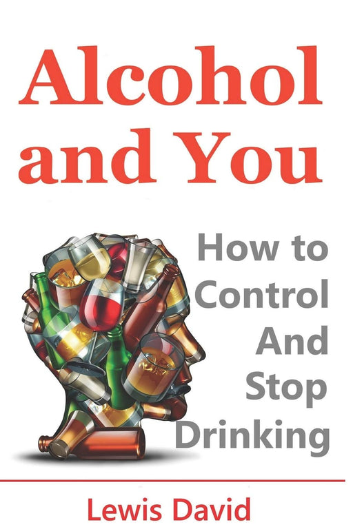 Alcohol and You - 21 Ways to Control and Stop Drinking: How to Give Up Your Addiction and Quit Alcohol
