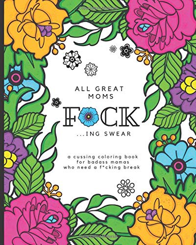 All Great Moms F*ck ...ing Swear: Cussing Coloring Book For Mothers | When Motherhood Gets Too Tough (Sarcastic Coloring Books For Cool Women)