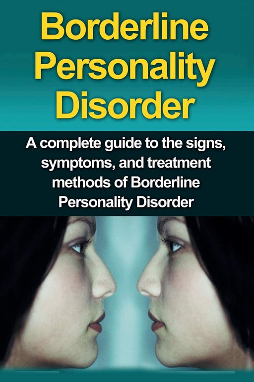Borderline Personality Disorder: A Complete Guide to the Signs, Symptoms, and Treatment Methods of Borderline Personality Disorder