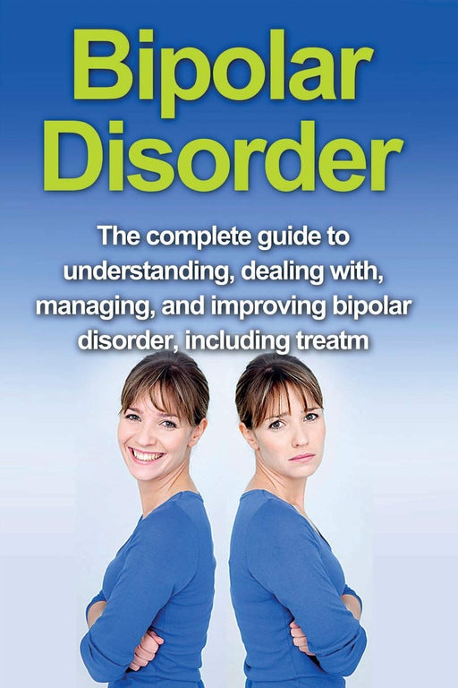 Bipolar Disorder: The complete guide to understanding, dealing with, managing, and improving bipolar disorder, including treatment options and bipolar disorder remedies!