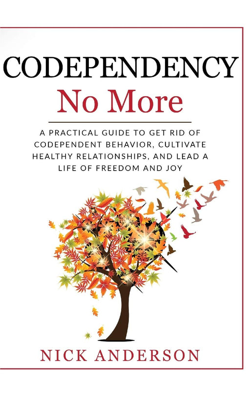 Codependency No More: A Practical Guide to Get Rid of Codependent Behavior, Cultivate Healthy Relationships, and Lead A life of Freedom and Joy
