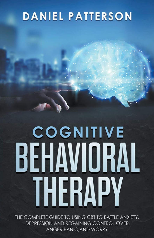 Cognitive Behavioral Therapy: The Complete Guide to Using CBT to Battle Anxiety,Depression and Regaining Control over Anger.