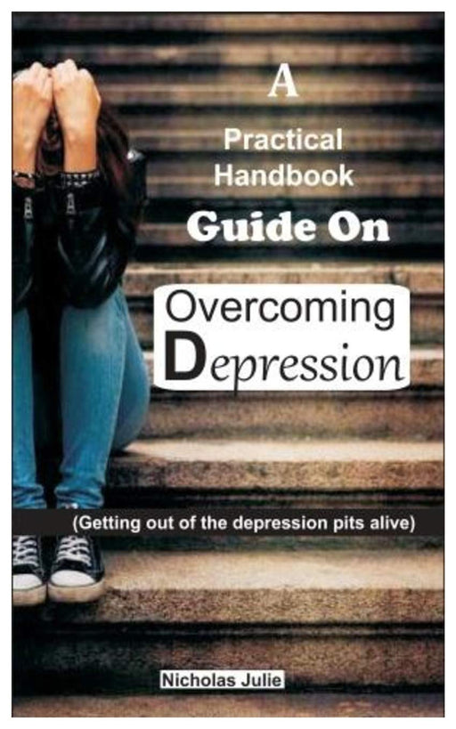 A Practical Handbook Guide on Overcoming Depression: (Getting out of the depression pits alive)