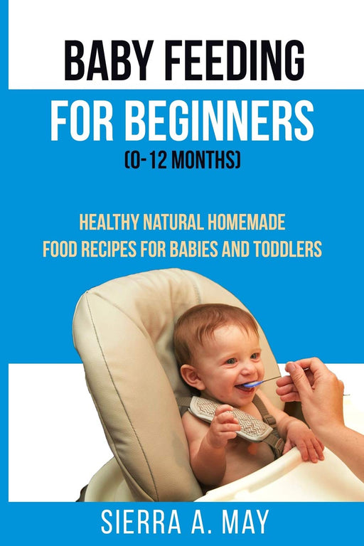 Baby Feeding For Beginners (0-12 Months): Healthy Natural Homemade Food Recipes For Babies And Toddlers