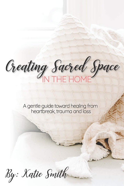Creating Sacred Space in the Home: A gentle guide toward healing from heartbreak, trauma and loss
