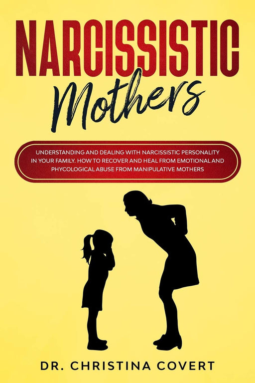 Narcissistic Mothers: Understanding and Dealing with Narcissistic Personality in Your Family. How to Recover and Heal from Emotional and Phycological Abuse from Manipulative Mothers