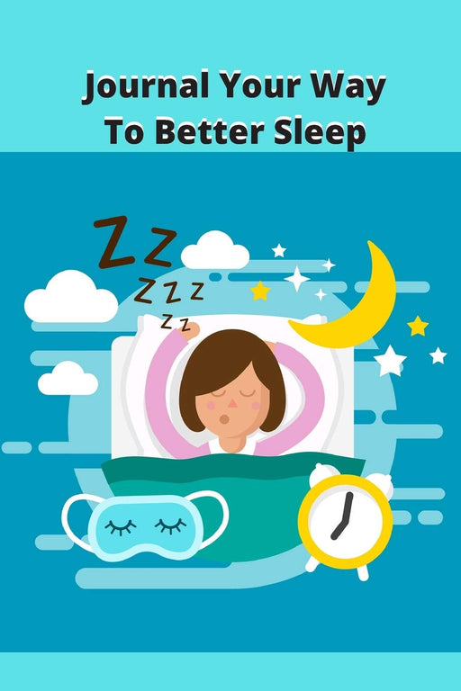 Journal Your Way To Better Sleep: Sleep Tips, Sleep Logs, and 50 Writing Prompts and Exercises To Get You To Sleep