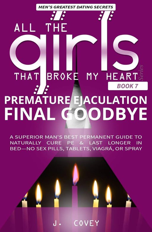 Premature Ejaculation Final Goodbye: A Superior Man's Best-Permanent Guide to Naturally Cure PE & Last Longer in Bed—No Sex Pills, Tablets, Viagrá, or Spray (All The Girls That Broke My Heart)