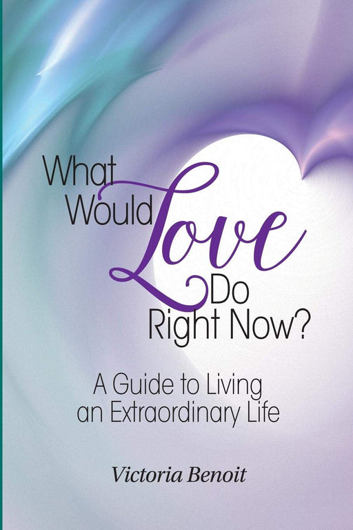 What Would Love Do Right Now?: A Guide to Living an Extraordinary Life