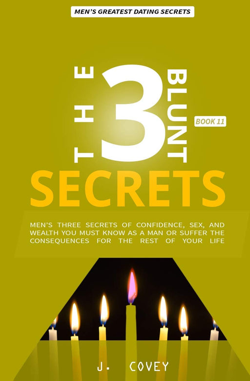 THE 3 BLUNT SECRETS: Men’s Three Secrets of Confidence, Sex, and Wealth YOU Must Know as a Man or Suffer the Consequences for the Rest of Your Life (All The Girls That Broke My Heart)