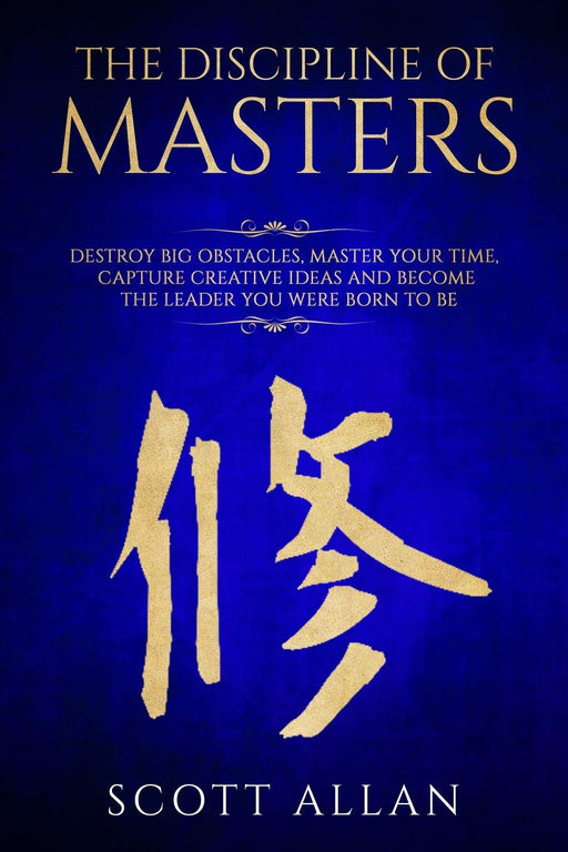 The Discipline of Masters: Destroy Big Obstacles, Master Your Time, Capture Creative Ideas and Become the Leader You Were Born to Be