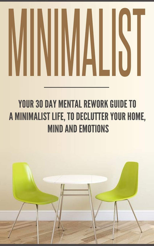 Minimalist: Your 30 day Mental Rework Guide to a Minimalist Life, to Declutter Your Home, Mind and Emotions