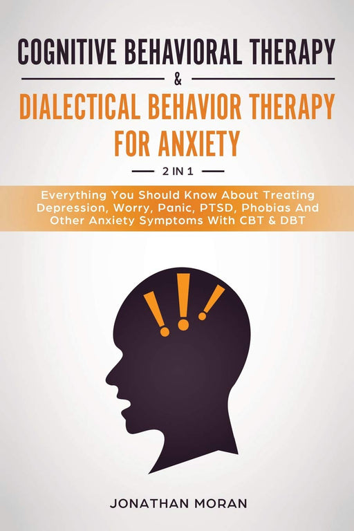 Cognitive Behavioral Therapy & Dialectical Behavior Therapy For Anxiety: Everything You Should Know About Treating Depression, Worry, Panic, PTSD, Phobias And Other Anxiety Symptoms With CBT & DBT