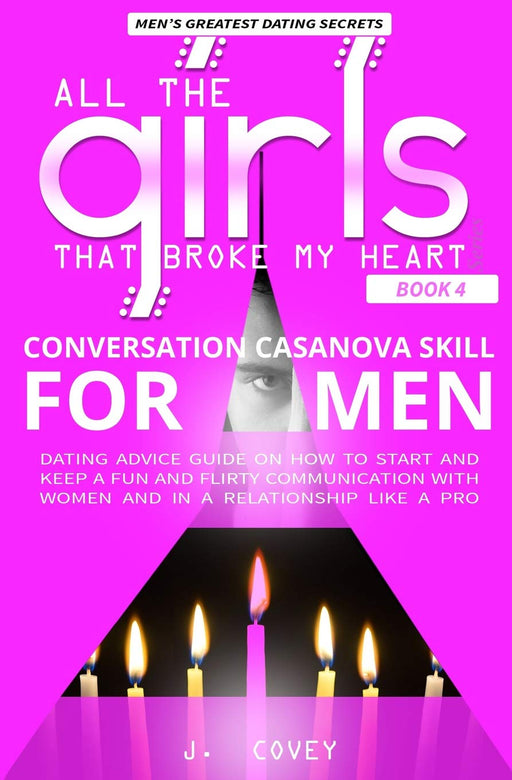 Conversation Casanova Skill for Men: Dating Advice Guide on How to Start and Keep a Fun and Flirty Communication with Women and in a Relationship Like a Pro (All The Girls That Broke My Heart)