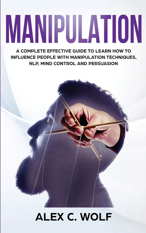 Manipulation: A Complete Effective Guide to Learn How to Influence People with Manipulation Techniques, NLP, Mind Control and Persuasion