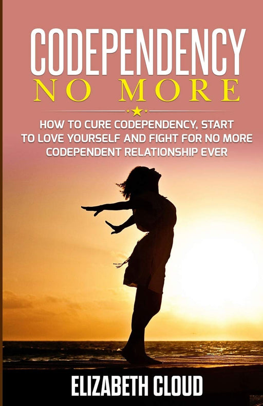 Codependency No More: How to Cure Codependency, Start to Love Yourself and Fight for No More Codependent Relationship Ever
