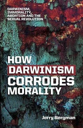 How Darwinism Corrodes Morality: Darwinism, Immorality, Abortion and the Sexual Revolution