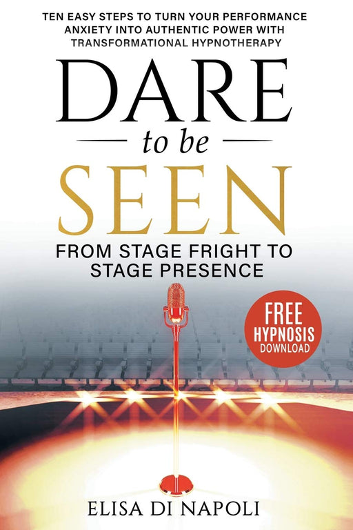 Dare to Be Seen : From Stage Fright to Stage Presence: Ten Easy Steps to Turn your Performance Anxiety into Authentic Power with Transformational Hypnotherapy