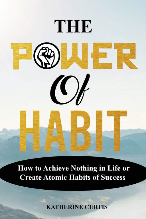 THE POWER OF HABIT: How to Achieve Nothing in Life or Create Atomic Habits of Success (Habit Transformation)