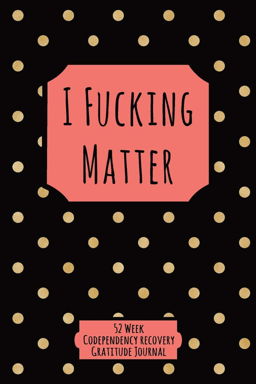 I Fucking Matter: 52 Week Codependency Recovery Gratitude Journal With Daily and Weekly Gratitude and Affirmations
