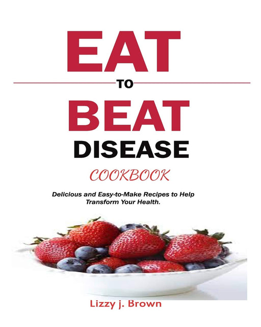 Eat to Beat Disease Cookbook: Delicious and Easy-to-Make Recipes to Help Transform Your Health.