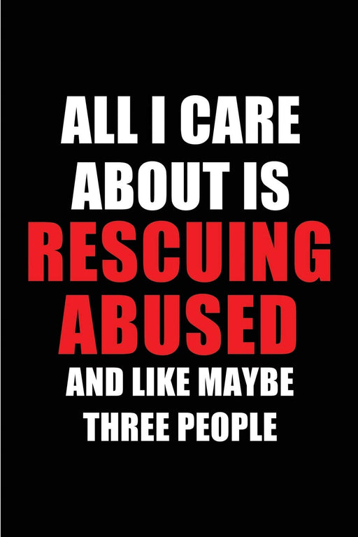 All I Care About is Rescuing Abused and Like Maybe Three People: Blank Lined 6x9 Rescuing Abused Passion and Hobby Journal/Notebooks for passionate ... the ones who eat, sleep and live it forever.