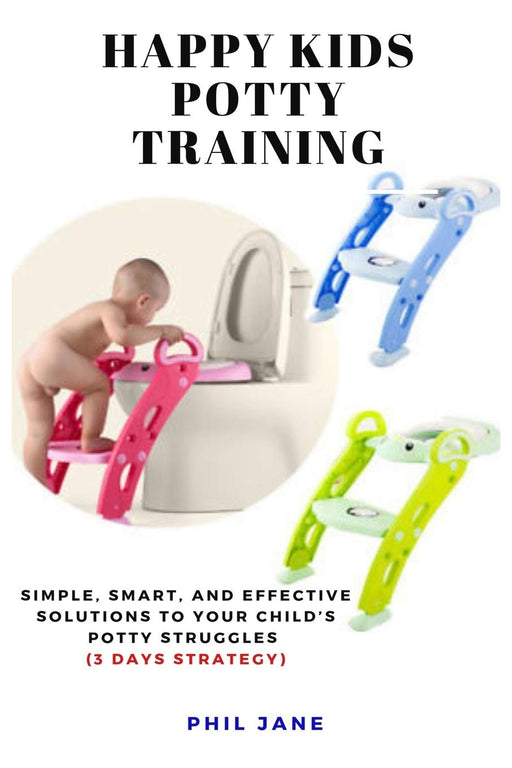 Happy Kids Potty Training: Simple, Smart, and Effective Solutions to Your Child’s Potty Struggles  [3 Days Strategy]