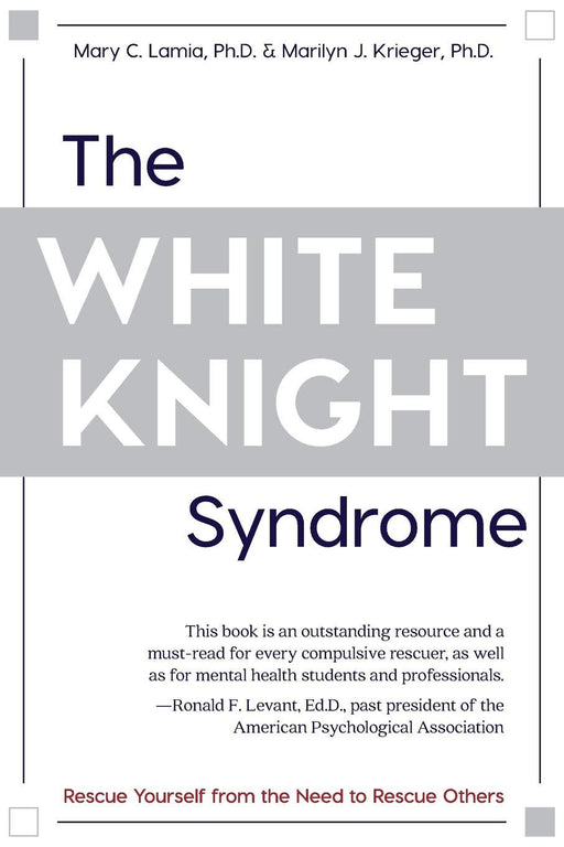 The White Knight Syndrome: Rescuing Yourself from Your Need to Rescue Others