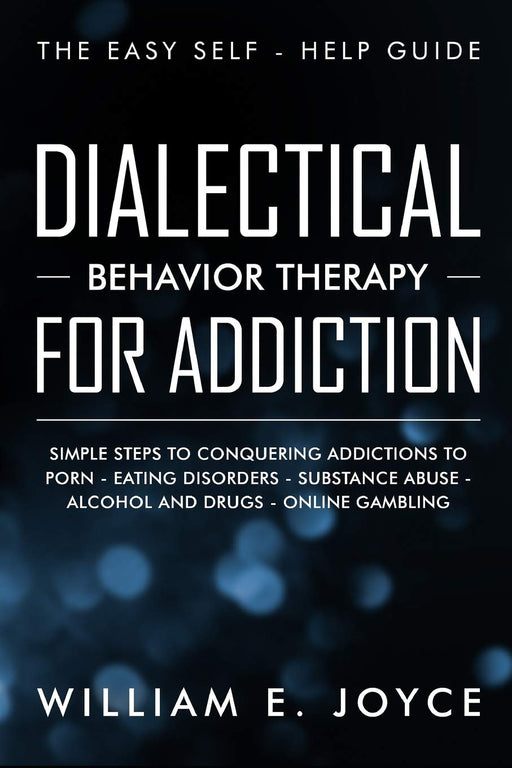 Dialectical Behavior Therapy for Addiction: The Easy Self - Help Guide - Simple Steps to Conquering Addictions to Porn - Eating Disorders - Substance Abuse - Alcohol and Drugs - Online Gambling