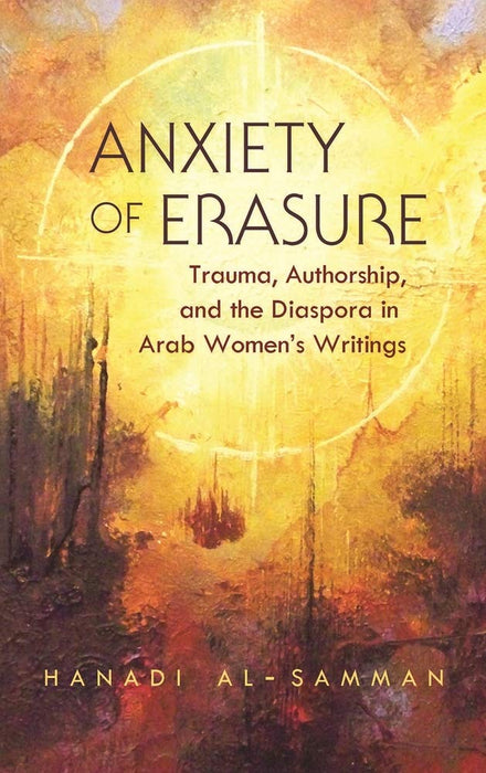 Anxiety of Erasure: Trauma, Authorship, and the Diaspora in Arab Women's Writings (Gender, Culture, and Politics in the Middle East)