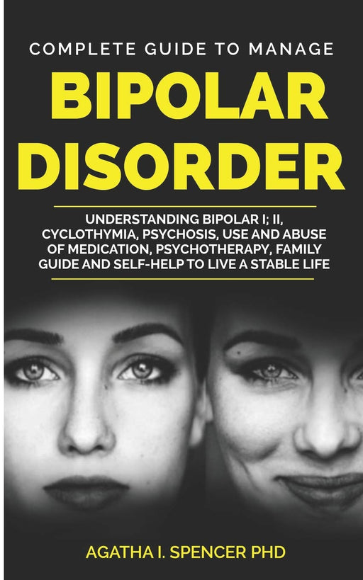 COMPLETE GUIDE TO MANAGE BIPOLAR DISORDER: Understanding Bipolar I; II, Cyclothymia, Psychosis, Use and Abuse of Medication, Psychotherapy, Family Guide and Self-Help to Live a Stable Life
