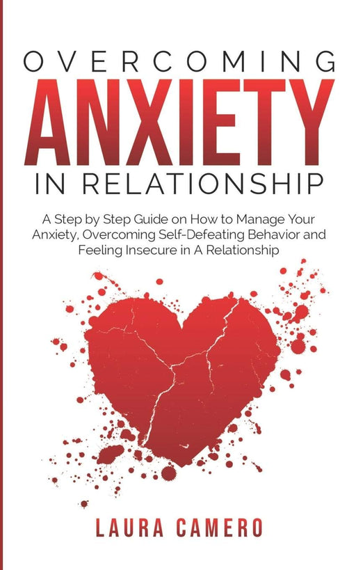 OVERCOMING ANXIETY IN RELATIONSHIP: A Step by Step Guide on How to Manage Your Anxiety, Overcoming Self-Defeating Behavior and Feeling Insecure in A Relationship